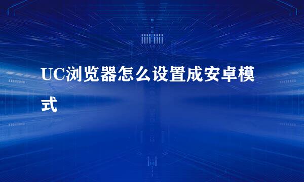 UC浏览器怎么设置成安卓模式