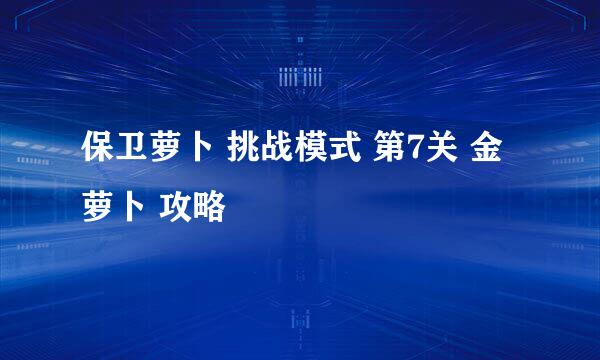 保卫萝卜 挑战模式 第7关 金萝卜 攻略
