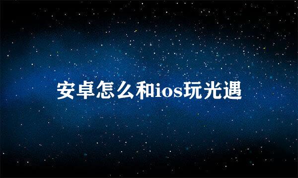 安卓怎么和ios玩光遇