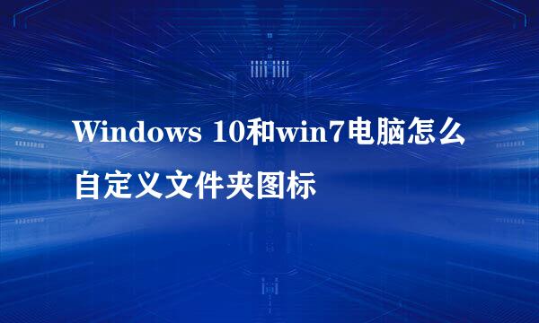Windows 10和win7电脑怎么自定义文件夹图标