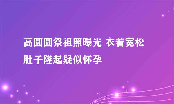 高圆圆祭祖照曝光 衣着宽松肚子隆起疑似怀孕