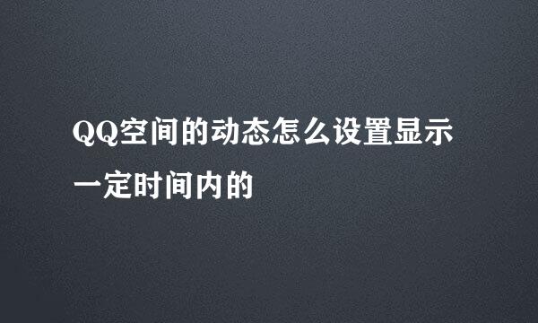 QQ空间的动态怎么设置显示一定时间内的