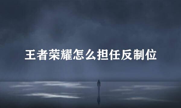 王者荣耀怎么担任反制位