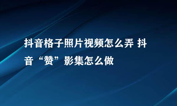 抖音格子照片视频怎么弄 抖音“赞”影集怎么做