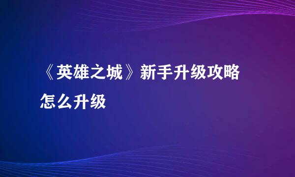 《英雄之城》新手升级攻略 怎么升级