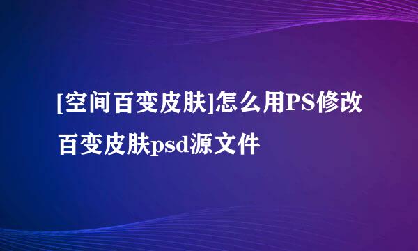 [空间百变皮肤]怎么用PS修改百变皮肤psd源文件