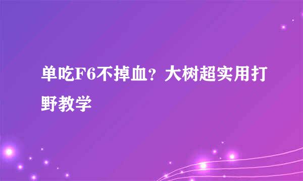 单吃F6不掉血？大树超实用打野教学