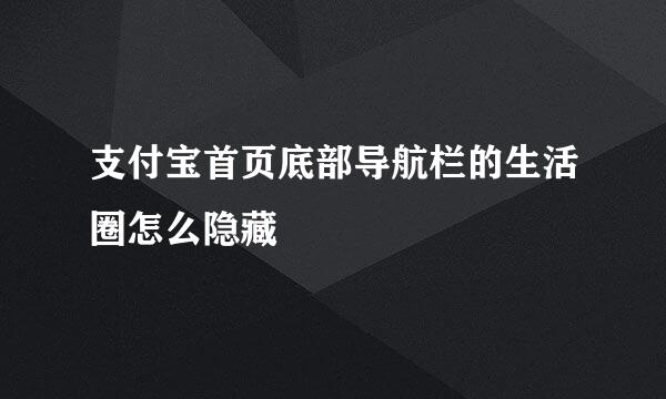 支付宝首页底部导航栏的生活圈怎么隐藏