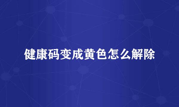 健康码变成黄色怎么解除