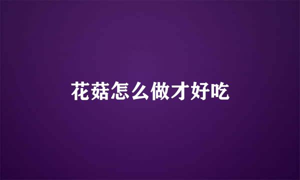 花菇怎么做才好吃