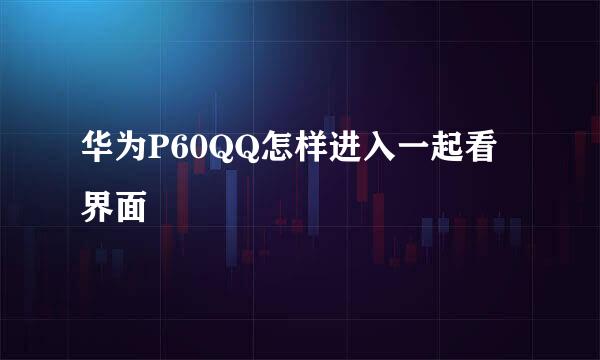 华为P60QQ怎样进入一起看界面