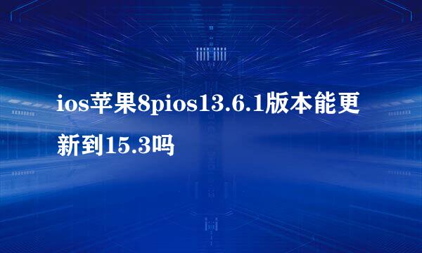 ios苹果8pios13.6.1版本能更新到15.3吗