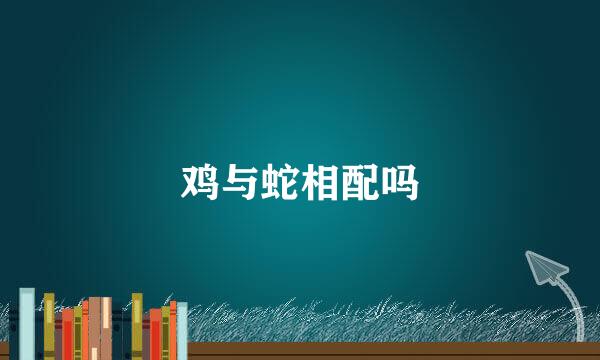 鸡与蛇相配吗
