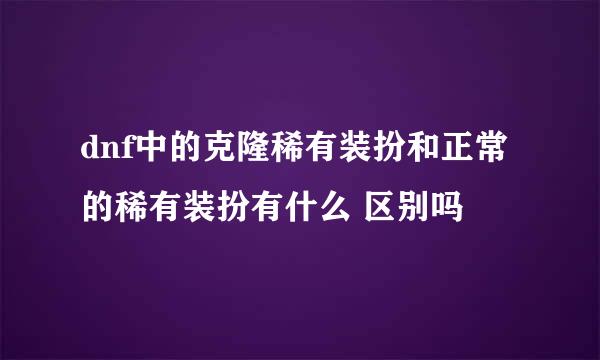 dnf中的克隆稀有装扮和正常的稀有装扮有什么 区别吗
