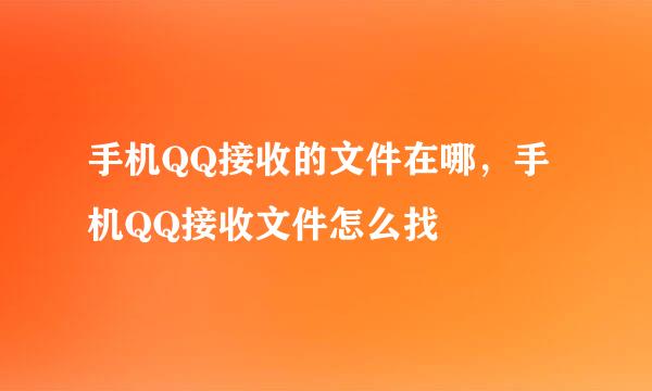 手机QQ接收的文件在哪，手机QQ接收文件怎么找