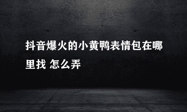 抖音爆火的小黄鸭表情包在哪里找 怎么弄