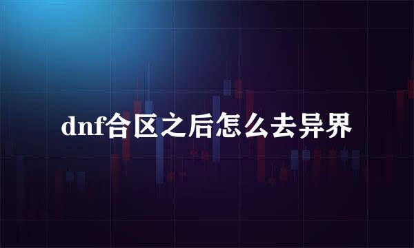 dnf合区之后怎么去异界