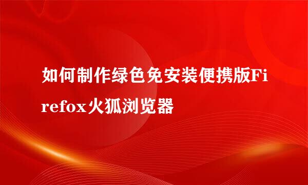 如何制作绿色免安装便携版Firefox火狐浏览器