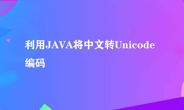 利用JAVA将中文转Unicode编码