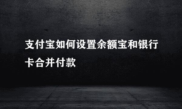 支付宝如何设置余额宝和银行卡合并付款