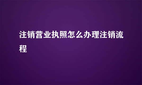 注销营业执照怎么办理注销流程