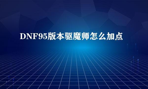 DNF95版本驱魔师怎么加点