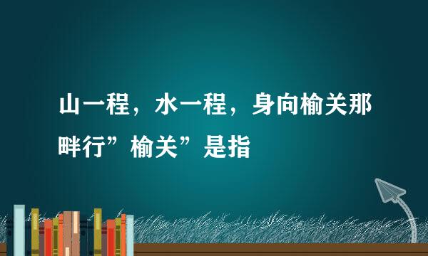 山一程，水一程，身向榆关那畔行”榆关”是指