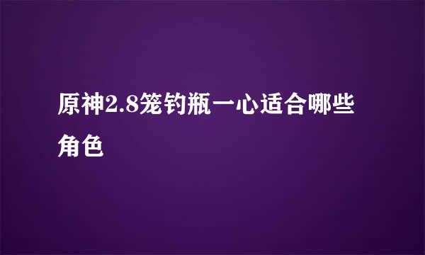 原神2.8笼钓瓶一心适合哪些角色