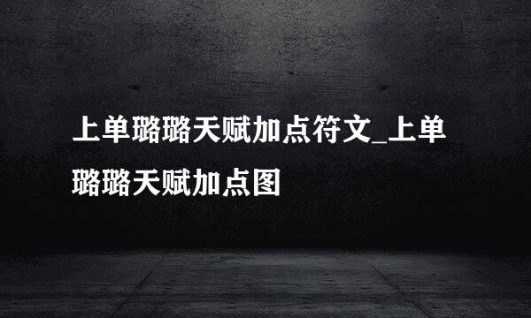 上单璐璐天赋加点符文_上单璐璐天赋加点图