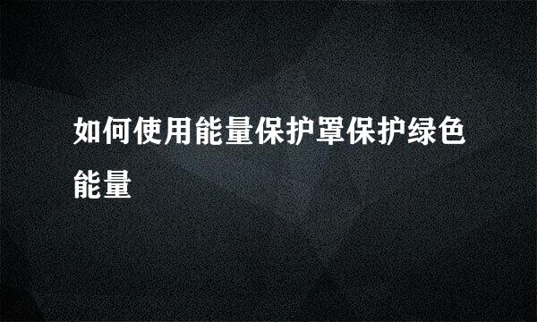 如何使用能量保护罩保护绿色能量