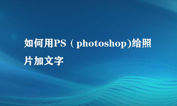 如何用PS（photoshop)给照片加文字
