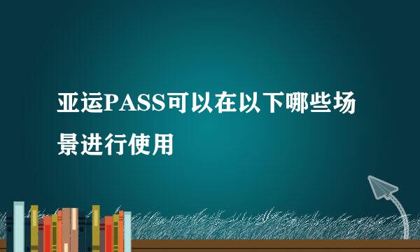 亚运PASS可以在以下哪些场景进行使用