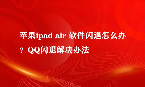 苹果ipad air 软件闪退怎么办？QQ闪退解决办法