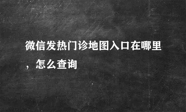 微信发热门诊地图入口在哪里，怎么查询