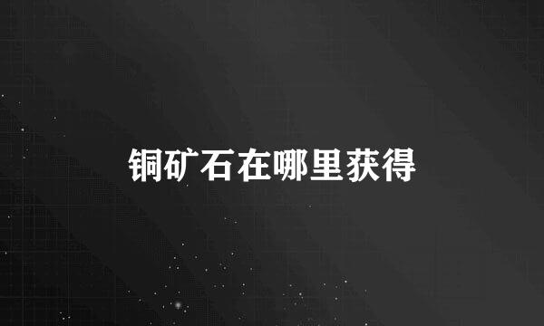 铜矿石在哪里获得