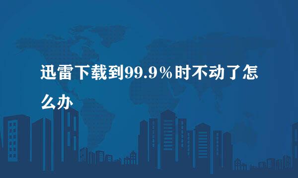 迅雷下载到99.9％时不动了怎么办