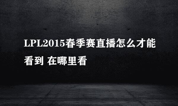 LPL2015春季赛直播怎么才能看到 在哪里看