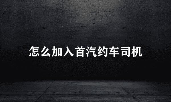 怎么加入首汽约车司机