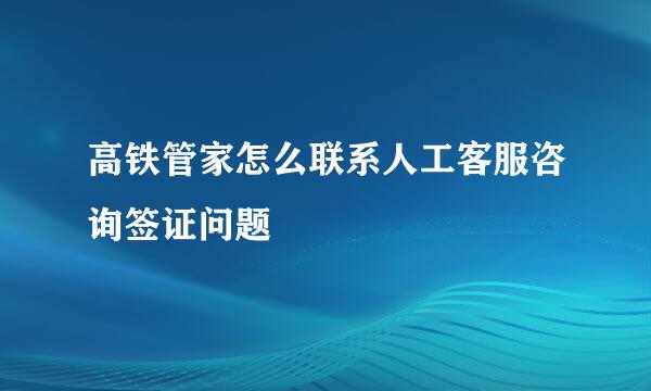 高铁管家怎么联系人工客服咨询签证问题