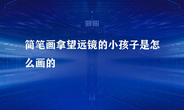 简笔画拿望远镜的小孩子是怎么画的