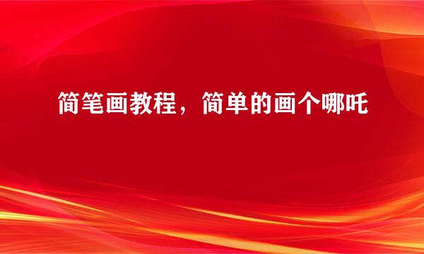 简笔画教程，简单的画个哪吒