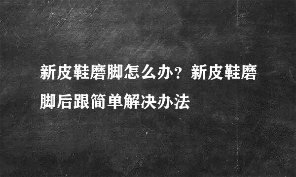 新皮鞋磨脚怎么办？新皮鞋磨脚后跟简单解决办法