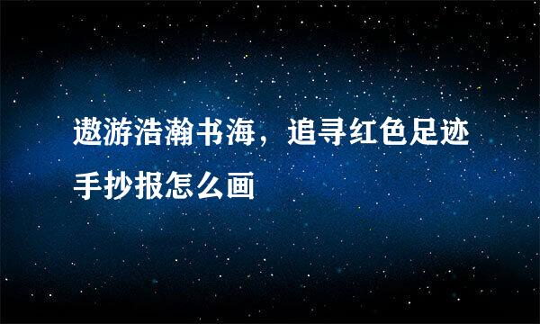 遨游浩瀚书海，追寻红色足迹手抄报怎么画