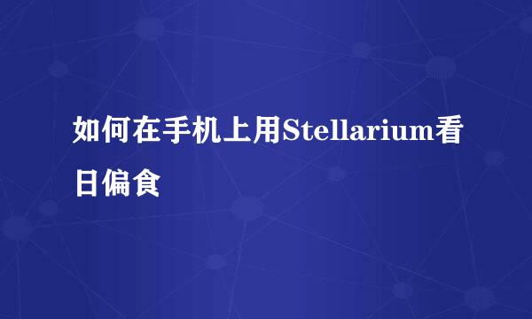 如何在手机上用Stellarium看日偏食