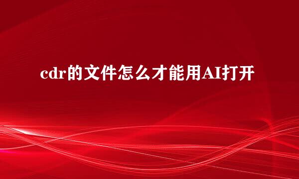 cdr的文件怎么才能用AI打开