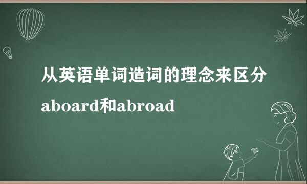从英语单词造词的理念来区分aboard和abroad