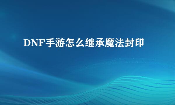 DNF手游怎么继承魔法封印