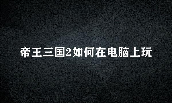 帝王三国2如何在电脑上玩