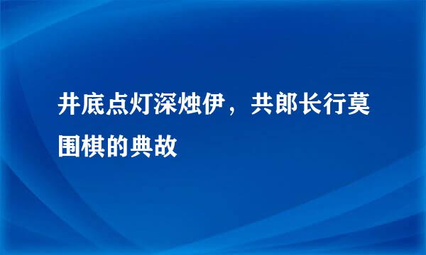 井底点灯深烛伊,共郎长行莫围棋的典故