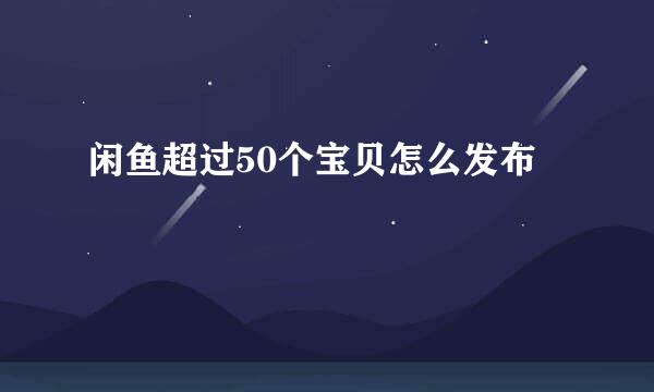 闲鱼超过50个宝贝怎么发布